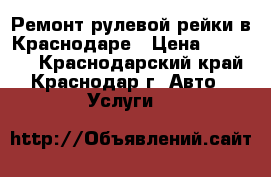 Ремонт рулевой рейки в Краснодаре › Цена ­ 10 000 - Краснодарский край, Краснодар г. Авто » Услуги   